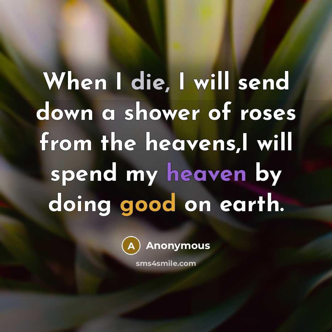 “When I die, I will send down a shower of roses from the heavens,I will spend my heaven by doing good on earth.” quote by Anonymous
