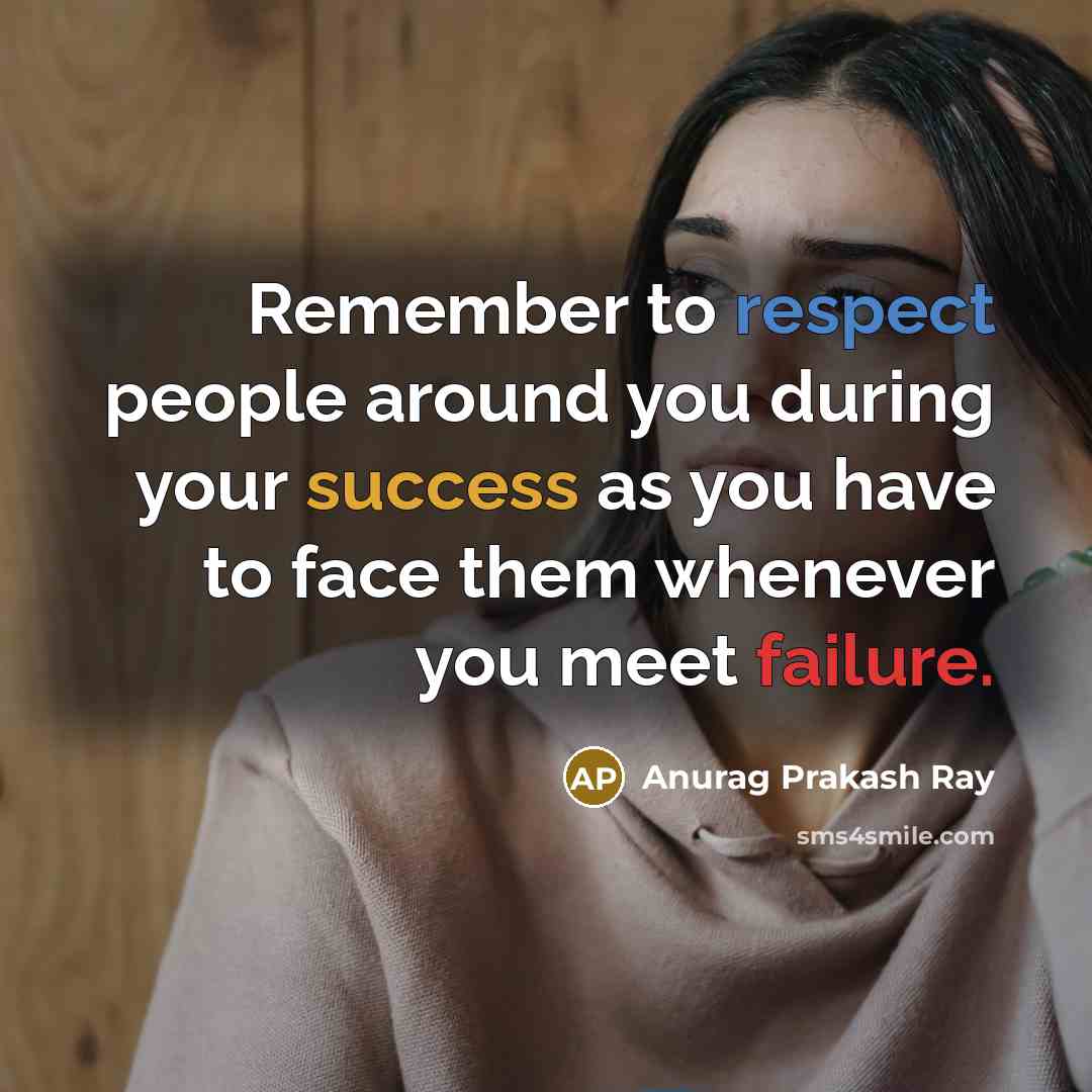 “Remember to respect people around you during your success as you have to face them whenever you meet failure.” quote by Anurag Prakash Ray