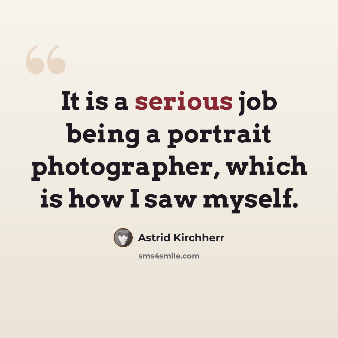 “It is a serious job being a portrait photographer, which is how I saw myself.” quote by Astrid Kirchherr