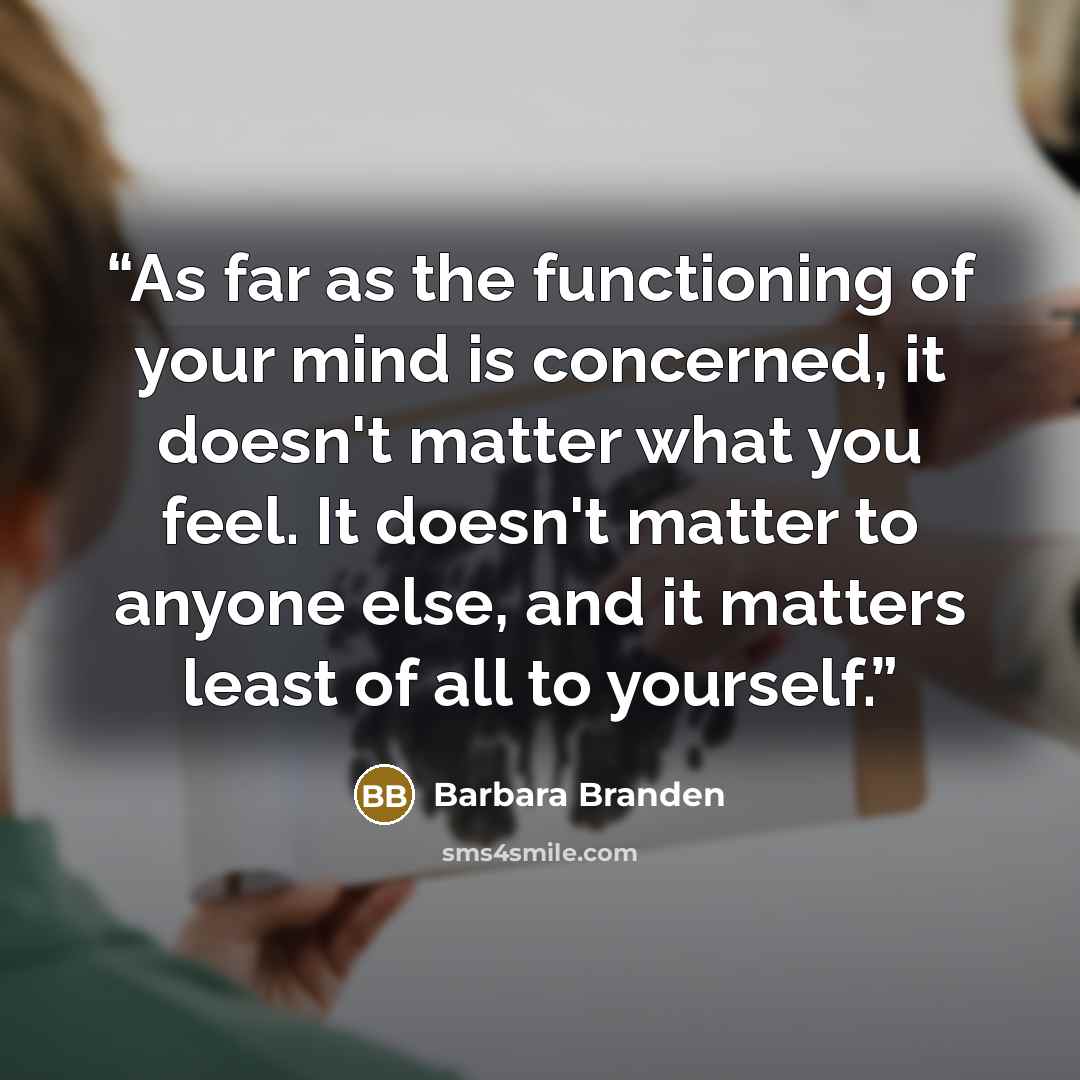 “As far as the functioning of your mind is concerned, it doesn't matter what you feel. It doesn't matter to anyone else, and it matters least of all to yourself.” quote by Barbara Branden