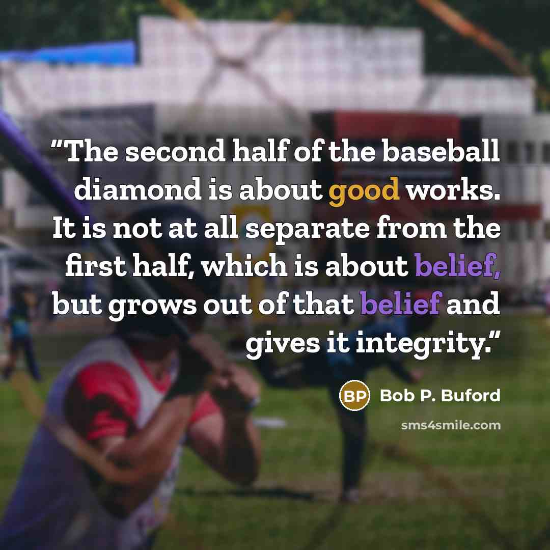 “The second half of the baseball diamond is about good works. It is not at all separate from the first half, which is about belief, but grows out of that belief and gives it integrity.” quote by Bob P. Buford