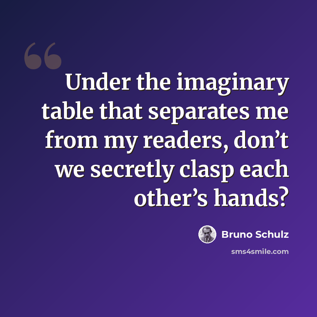 “Under the imaginary table that separates me from my readers, don’t we secretly clasp each other’s hands?” quote by Bruno Schulz