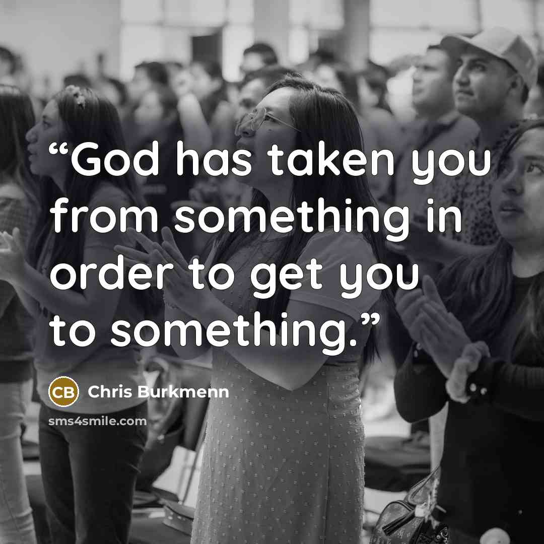 “God has taken you from something in order to get you to something.” quote by Chris Burkmenn