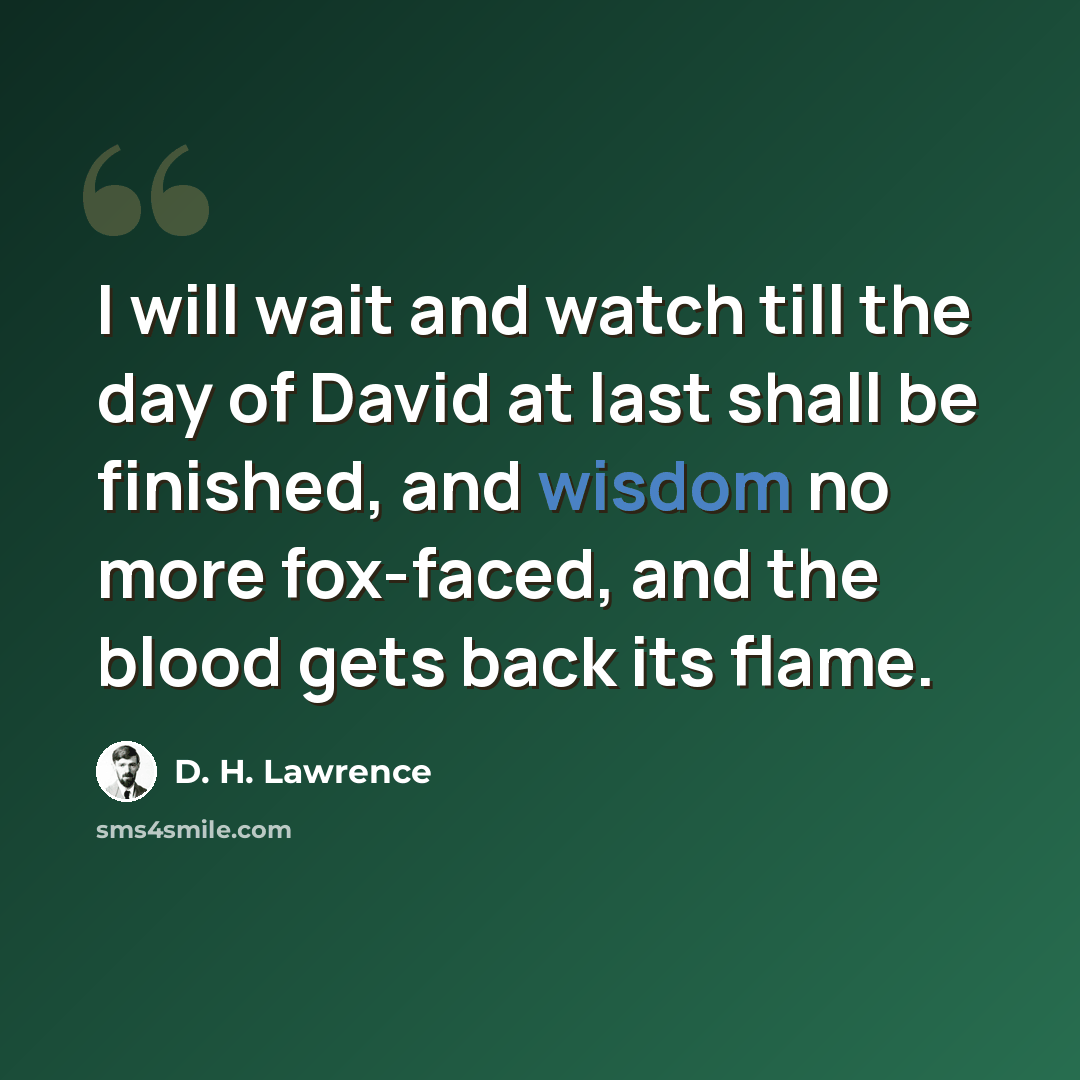“I will wait and watch till the day of David at last shall be finished, and wisdom no more fox-faced, and the blood gets back its flame.” quote by D. H. Lawrence