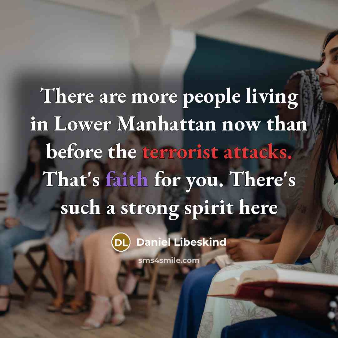 “There are more people living in Lower Manhattan now than before the terrorist attacks. That's faith for you. There's such a strong spirit here” quote by Daniel Libeskind