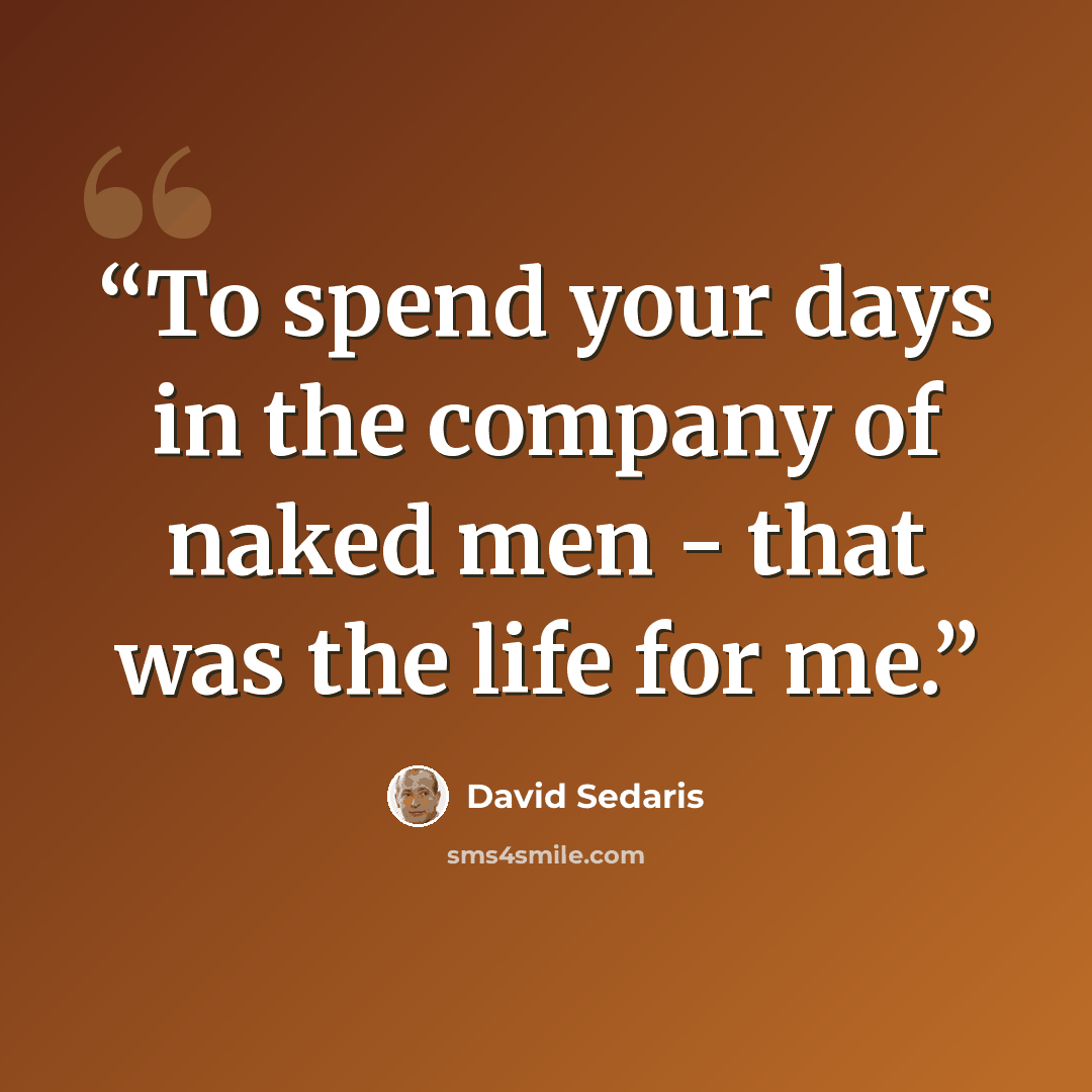 “To spend your days in the company of naked men - that was the life for me.” quote by David Sedaris
