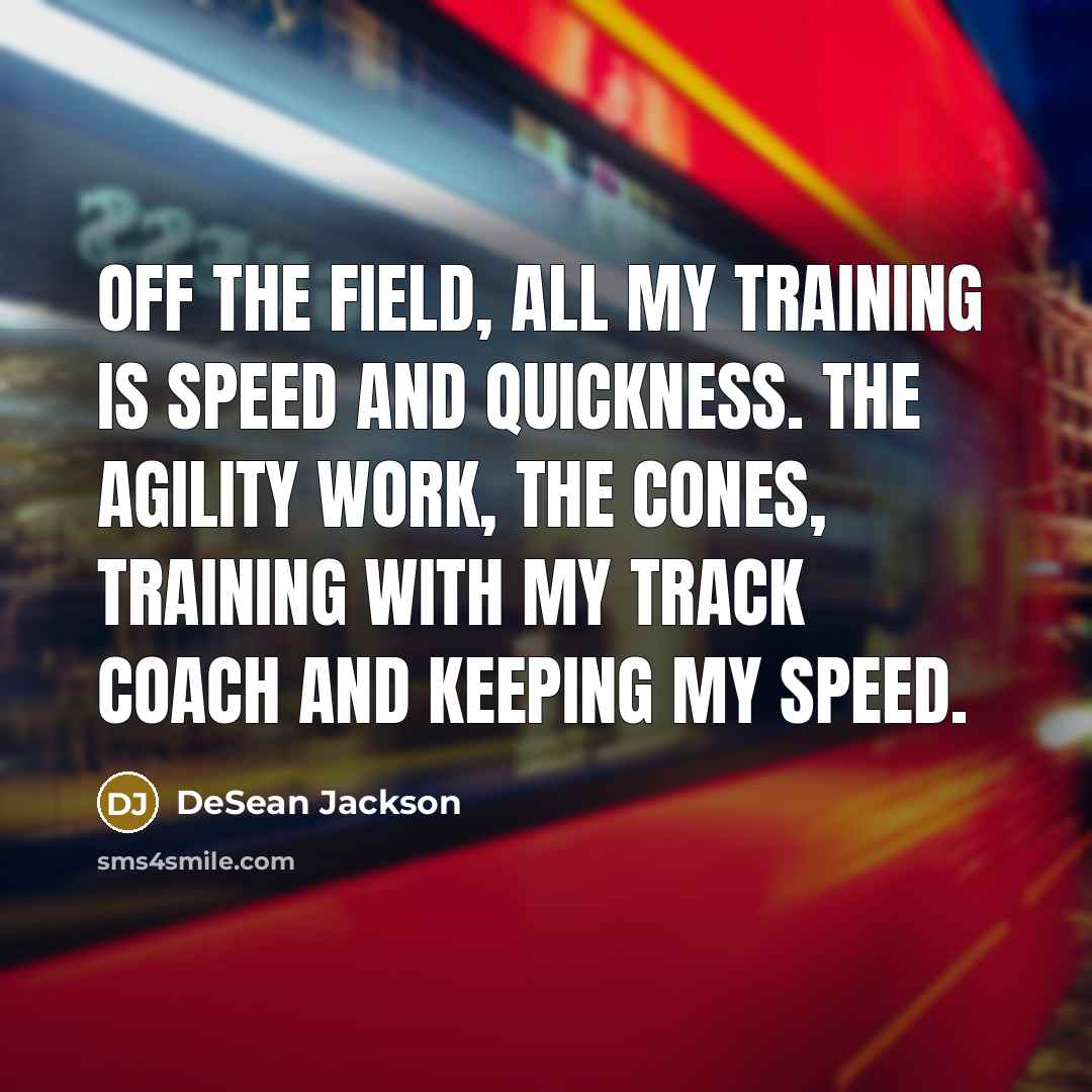 “Off the field, all my training is speed and quickness. The agility work, the cones, training with my track coach and keeping my speed.” quote by DeSean Jackson