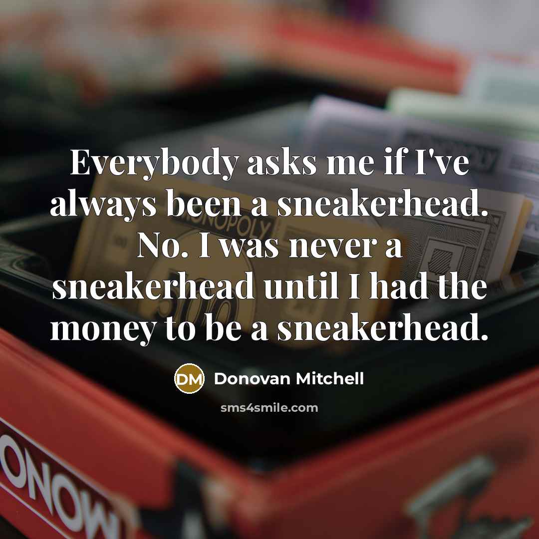 “Everybody asks me if I've always been a sneakerhead. No. I was never a sneakerhead until I had the money to be a sneakerhead.” quote by Donovan Mitchell