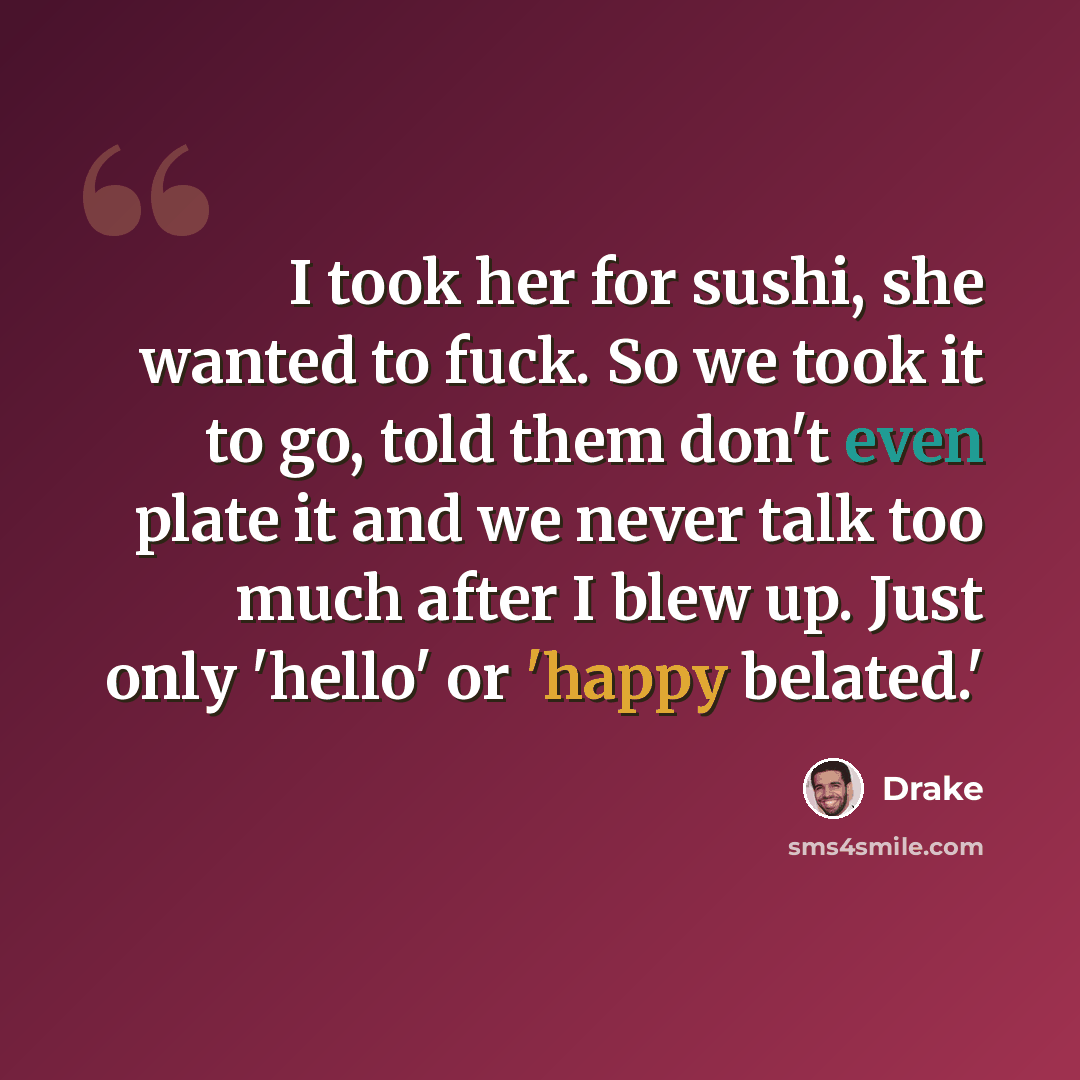 “I took her for sushi, she wanted to fuck. So we took it to go, told them don't even plate it and we never talk too much after I blew up. Just only 'hello' or 'happy belated.'” quote by Drake