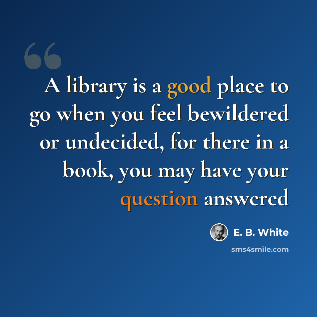 “A library is a good place to go when you feel bewildered or undecided, for there in a book, you may have your question answered” quote by E. B. White