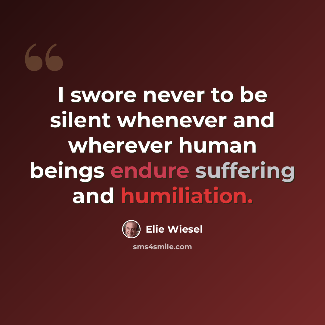 “I swore never to be silent whenever and wherever human beings endure suffering and humiliation.” quote by Elie Wiesel