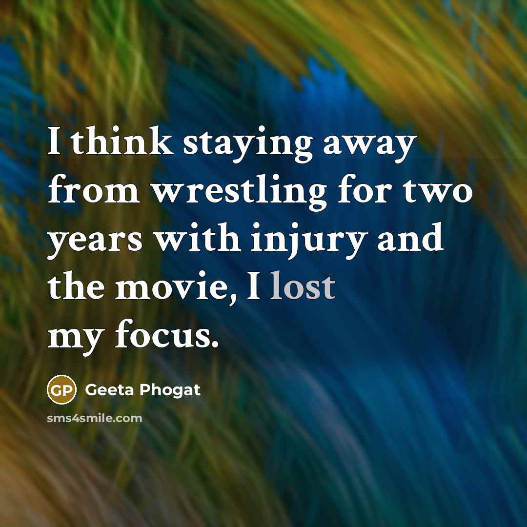 “I think staying away from wrestling for two years with injury and the movie, I lost my focus.” quote by Geeta Phogat