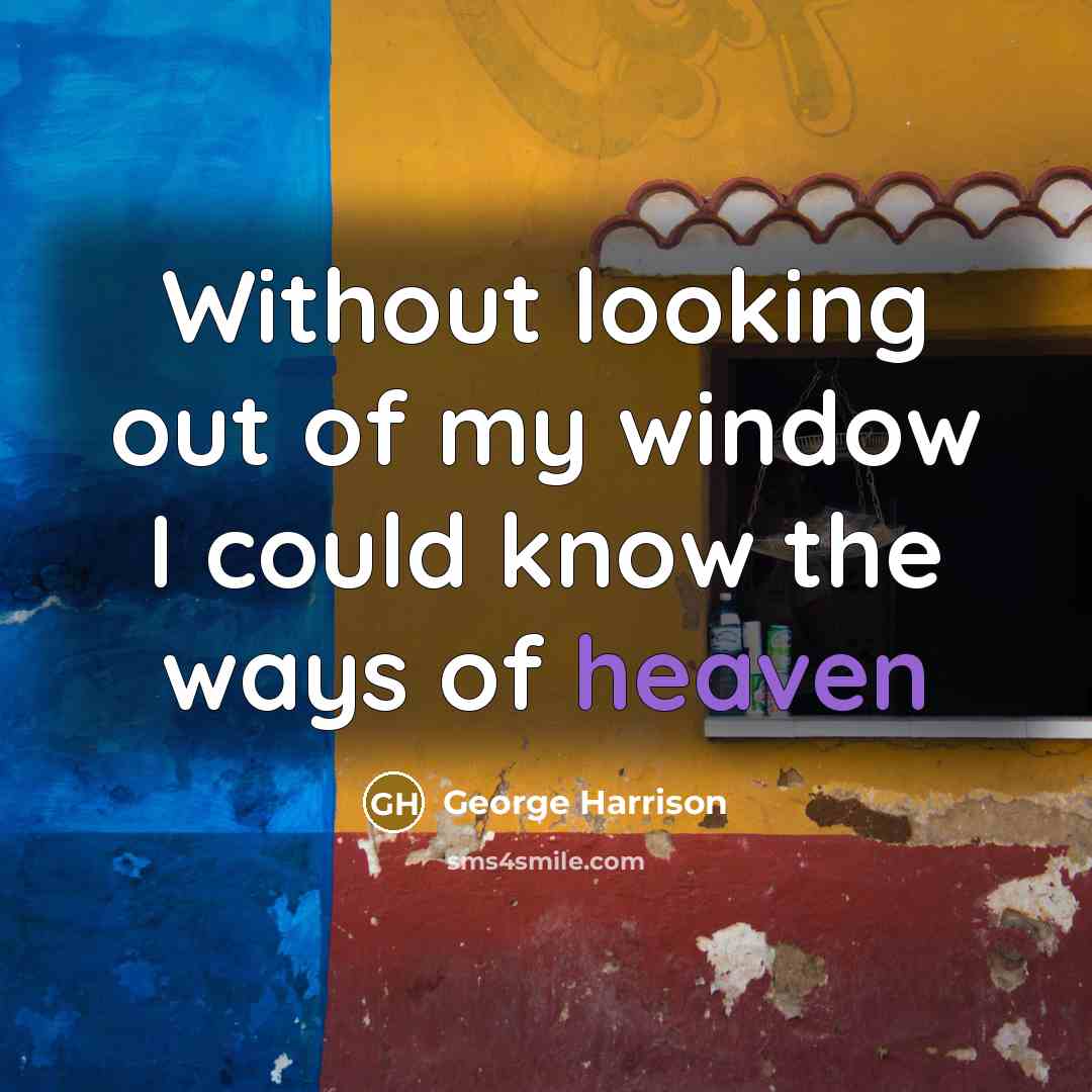 “Without looking out of my window I could know the ways of heaven” quote by George Harrison