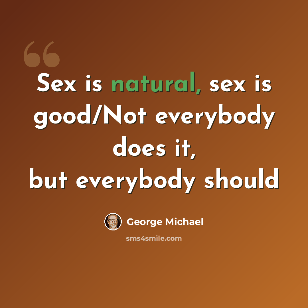 “Sex is natural, sex is good/Not everybody does it, but everybody should” quote by George Michael