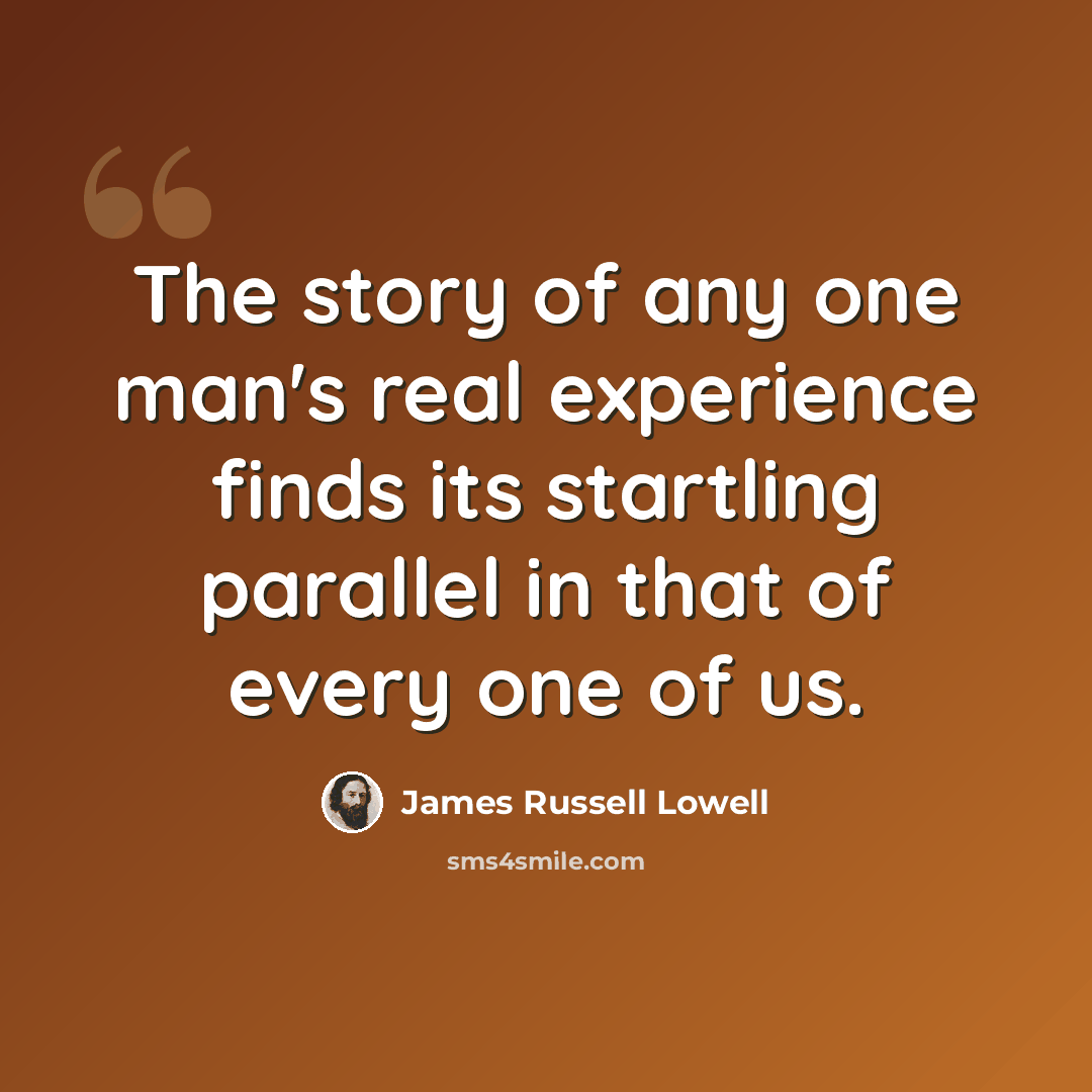 “The story of any one man's real experience finds its startling parallel in that of every one of us.” quote by James Russell Lowell