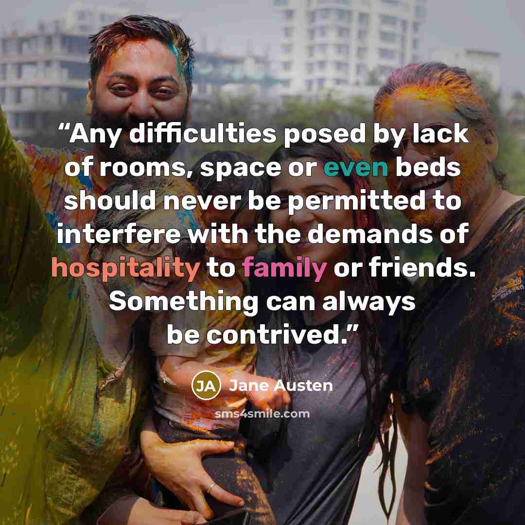 “Any difficulties posed by lack of rooms, space or even beds should never be permitted to interfere with the demands of hospitality to family or friends. Something can always be contrived.” quote by Jane Austen