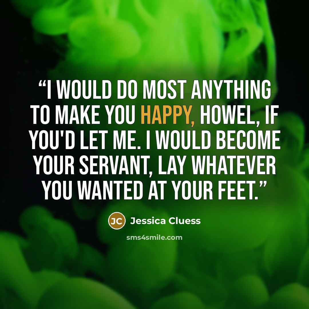 “I would do most anything to make you happy, Howel, if you'd let me. I would become your servant, lay whatever you wanted at your feet.” quote by Jessica Cluess