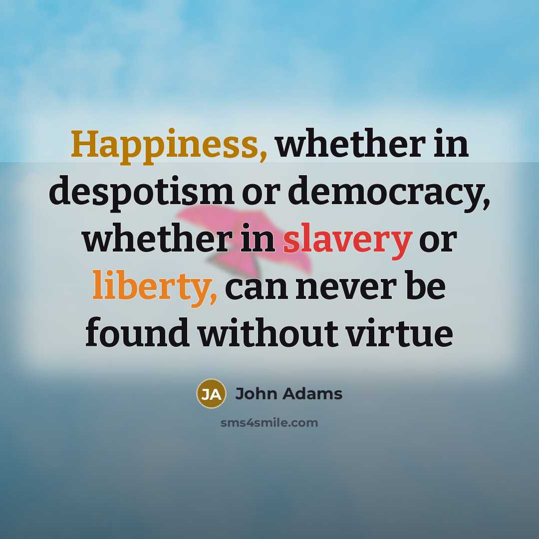 “Happiness, whether in despotism or democracy, whether in slavery or liberty, can never be found without virtue” quote by John Adams