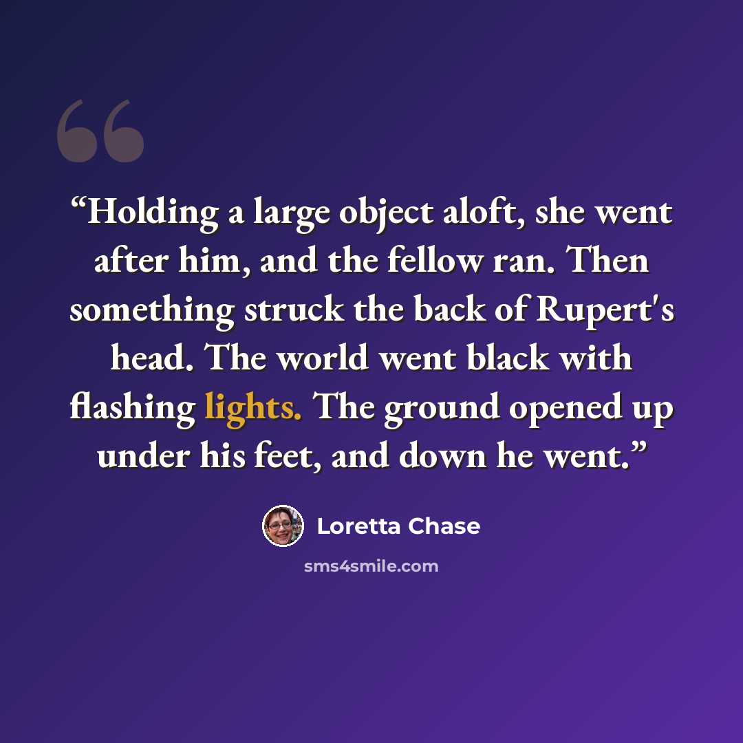 “Holding a large object aloft, she went after him, and the fellow ran. Then something struck the back of Rupert's head. The world went black with flashing lights. The ground opened up under his feet, and down he went.” quote by Loretta Chase
