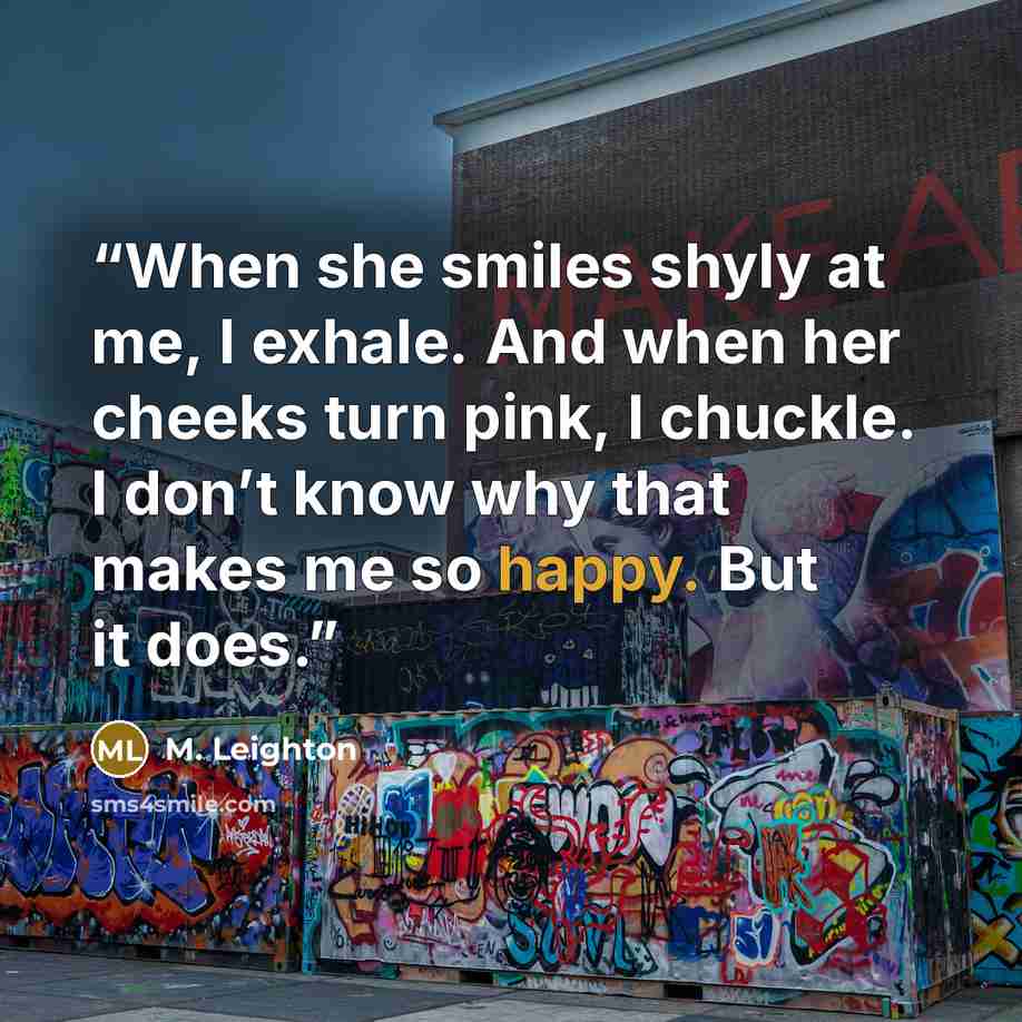 “When she smiles shyly at me, I exhale. And when her cheeks turn pink, I chuckle. I don’t know why that makes me so happy. But it does.” quote by M. Leighton