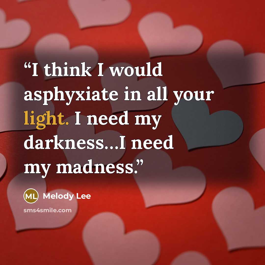 “I think I would asphyxiate in all your light. I need my darkness…I need my madness.” quote by Melody Lee