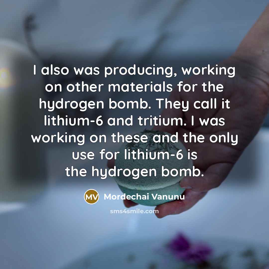 “I also was producing, working on other materials for the hydrogen bomb. They call it lithium-6 and tritium. I was working on these and the only use for lithium-6 is the hydrogen bomb.” quote by Mordechai Vanunu