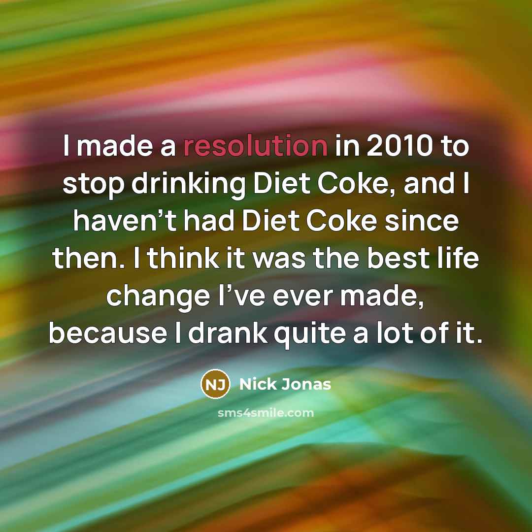 “I made a resolution in 2010 to stop drinking Diet Coke, and I haven't had Diet Coke since then. I think it was the best life change I've ever made, because I drank quite a lot of it.” quote by Nick Jonas