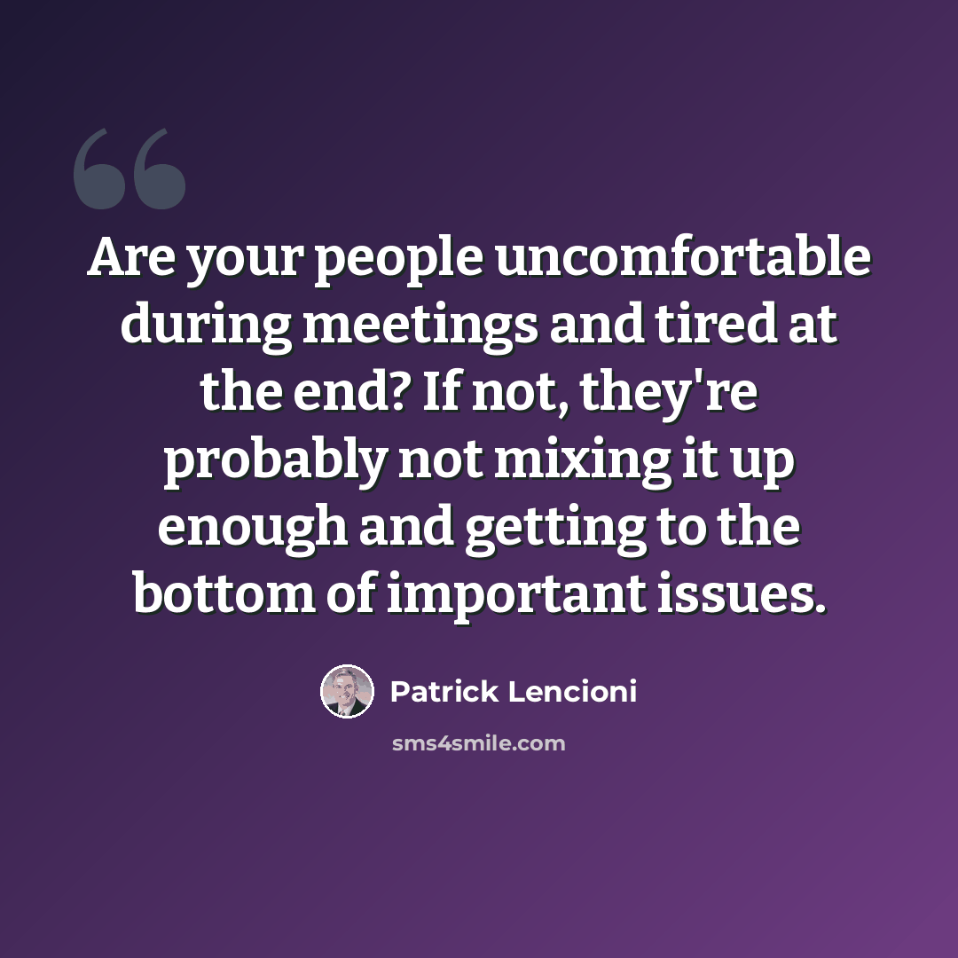 “Are your people uncomfortable during meetings and tired at the end? If not, they're probably not mixing it up enough and getting to the bottom of important issues.” quote by Patrick Lencioni