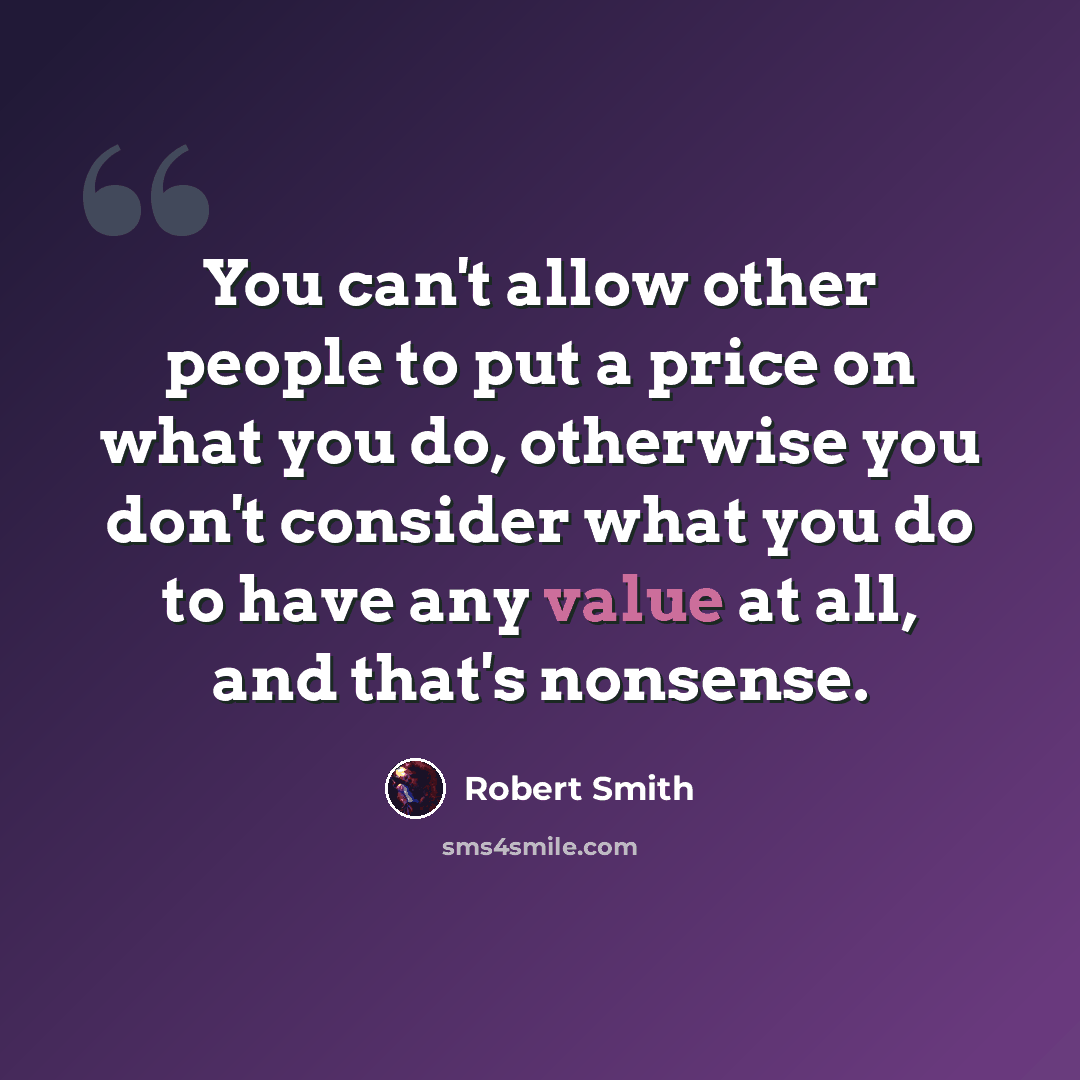 “You can't allow other people to put a price on what you do, otherwise you don't consider what you do to have any value at all, and that's nonsense.” quote by Robert Smith