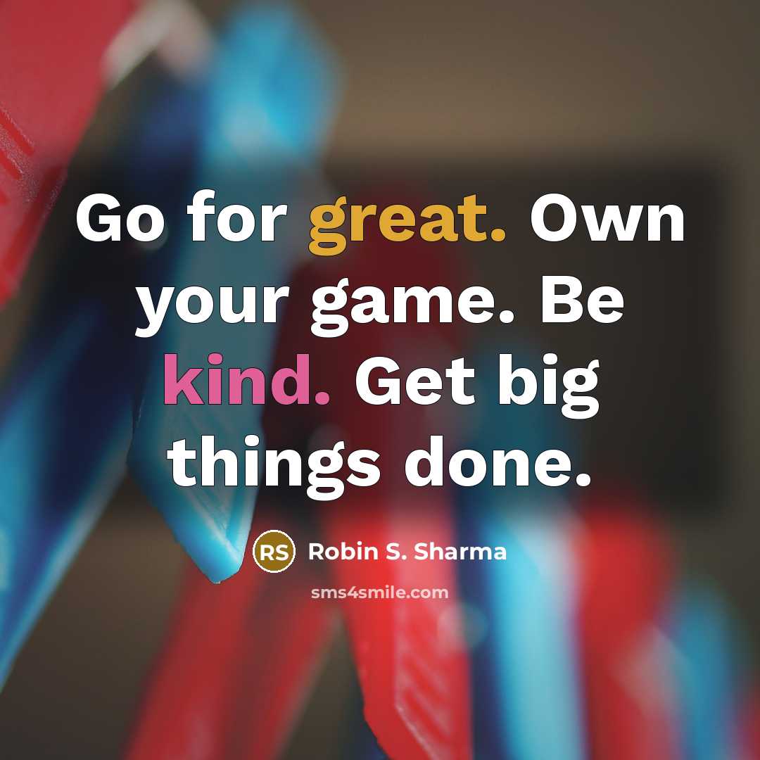 “Go for great. Own your game. Be kind. Get big things done.” quote by Robin S. Sharma