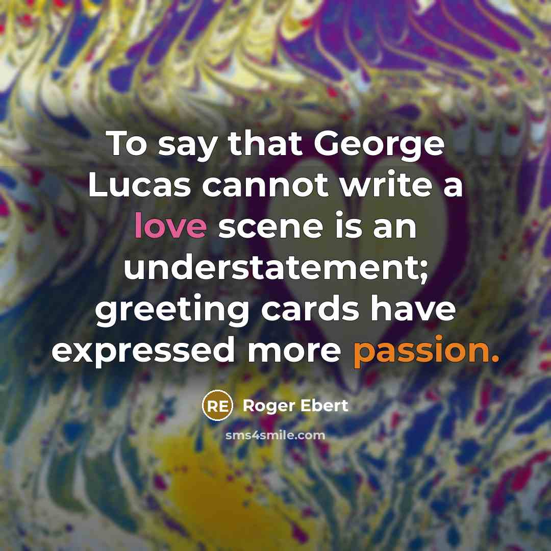 “To say that George Lucas cannot write a love scene is an understatement; greeting cards have expressed more passion.” quote by Roger Ebert