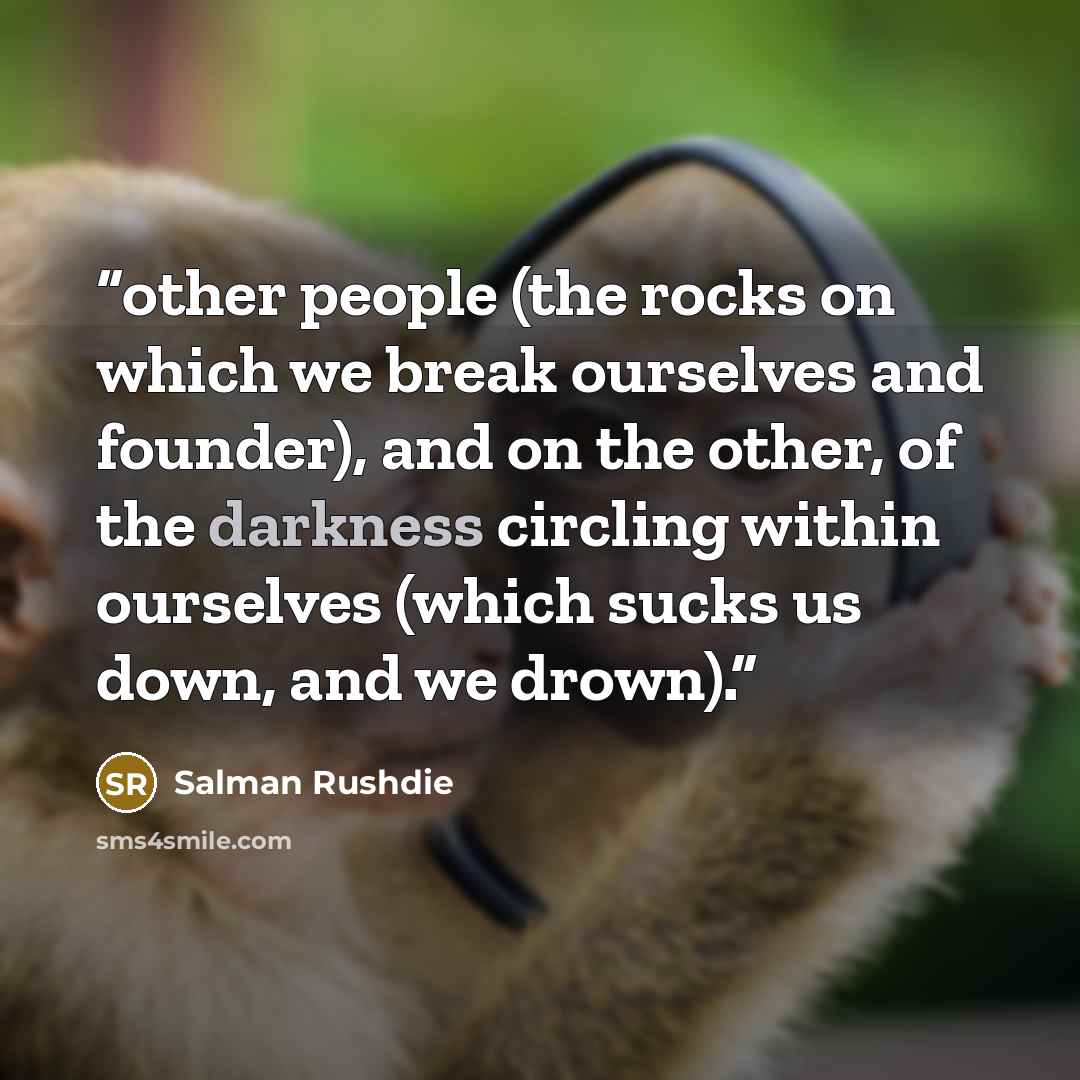 “other people (the rocks on which we break ourselves and founder), and on the other, of the darkness circling within ourselves (which sucks us down, and we drown).” quote by Salman Rushdie