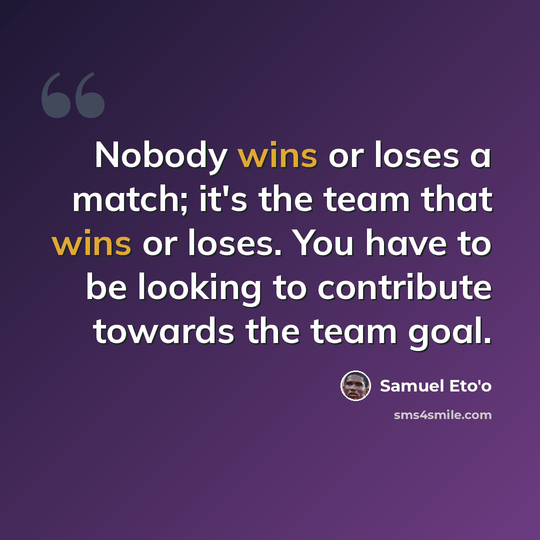 “Nobody wins or loses a match; it's the team that wins or loses. You have to be looking to contribute towards the team goal.” quote by Samuel Eto'o