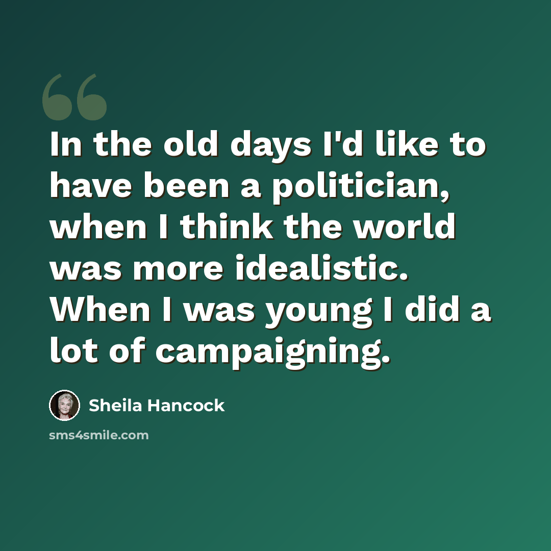 “In the old days I'd like to have been a politician, when I think the world was more idealistic. When I was young I did a lot of campaigning.” quote by Sheila Hancock