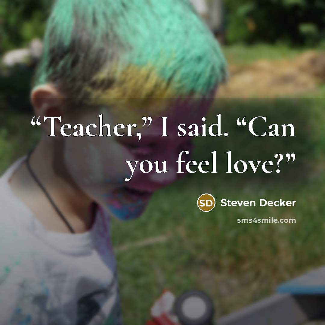 “Teacher,” I said. “Can you feel love?” quote by Steven Decker