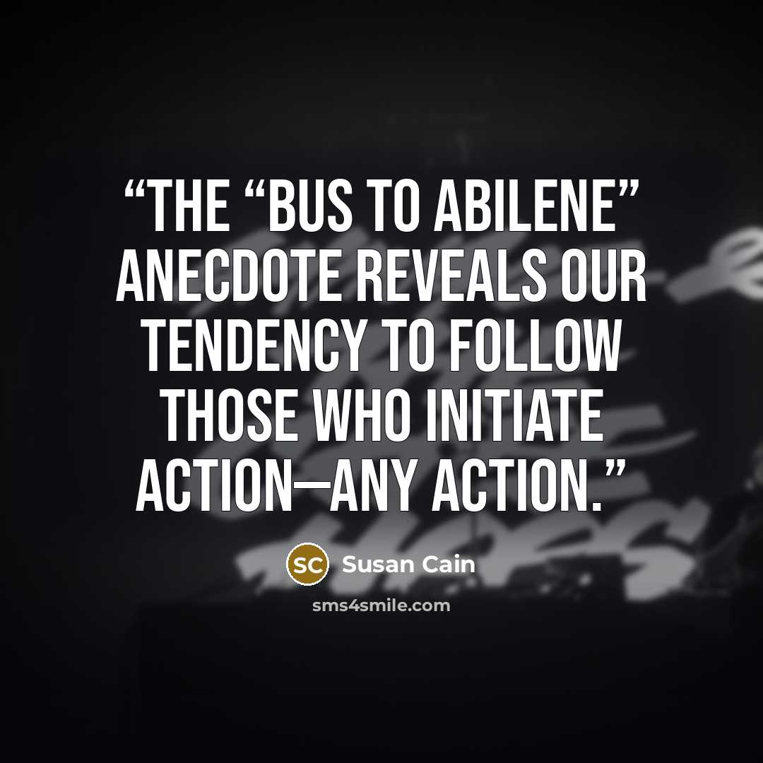 “The “Bus to Abilene” anecdote reveals our tendency to follow those who initiate action—any action.” quote by Susan Cain