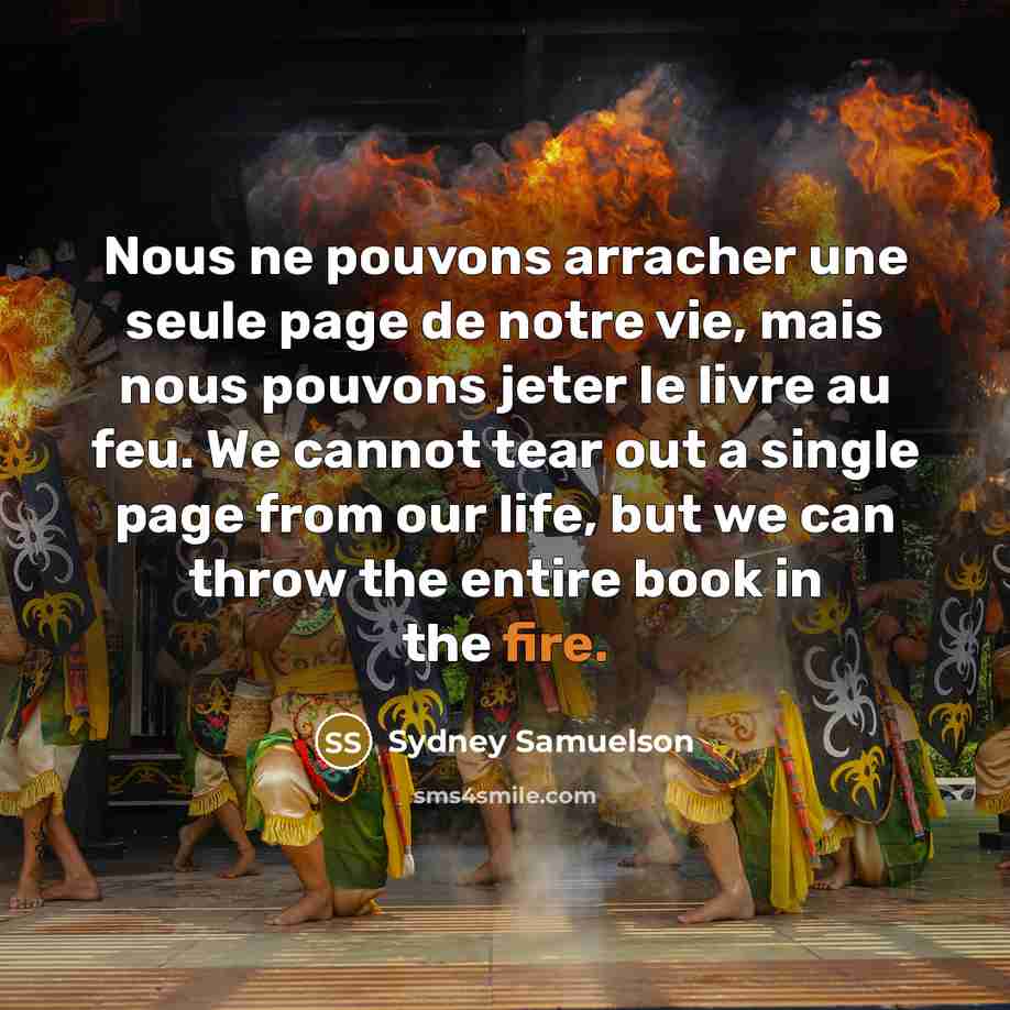 “Nous ne pouvons arracher une seule page de notre vie, mais nous pouvons jeter le livre au feu. We cannot tear out a single page from our life, but we can throw the entire book in the fire.” quote by Sydney Samuelson