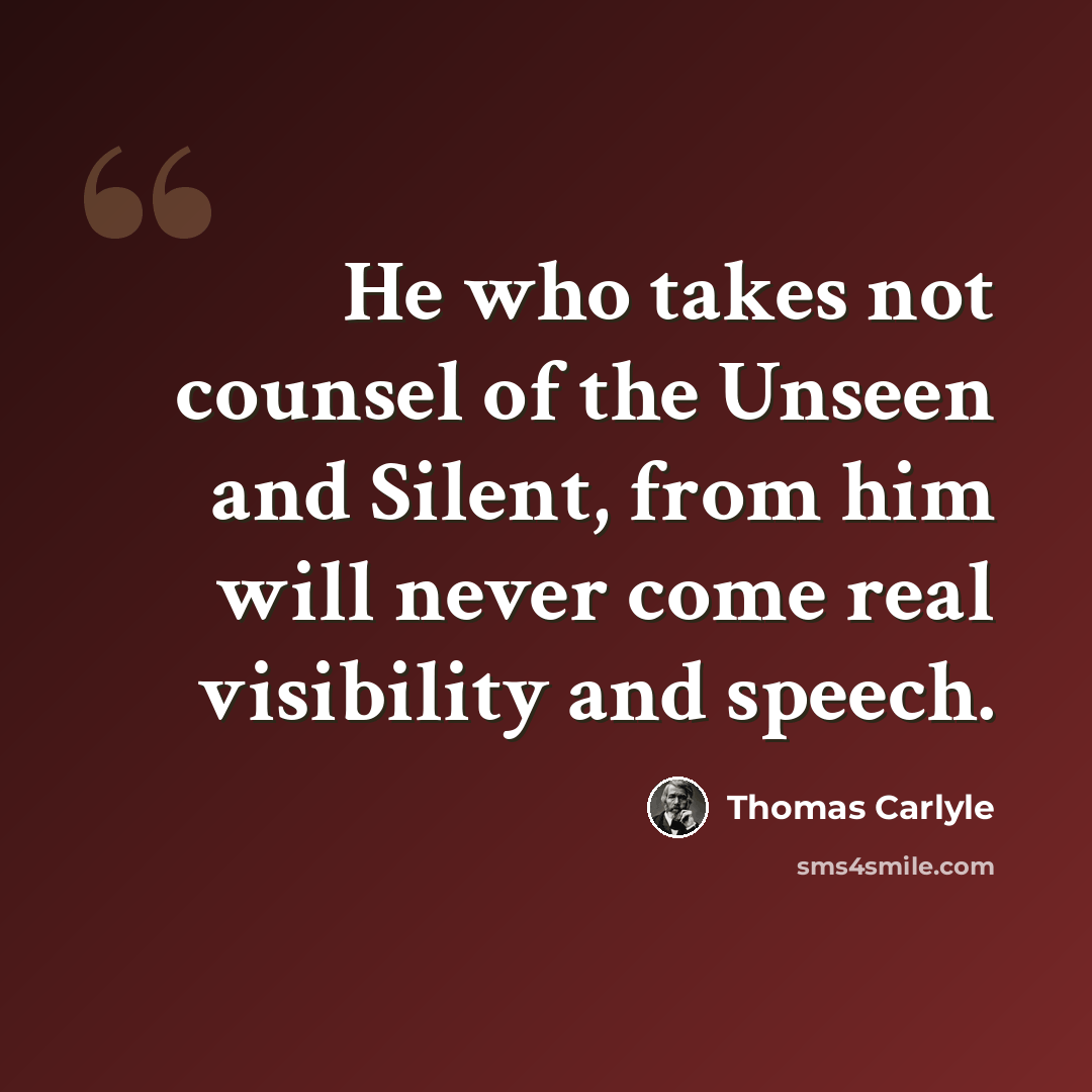 “He who takes not counsel of the Unseen and Silent, from him will never come real visibility and speech.” quote by Thomas Carlyle