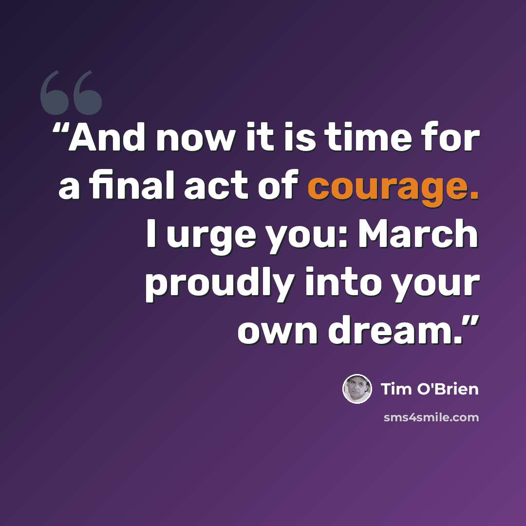 “And now it is time for a final act of courage. I urge you: March proudly into your own dream.” quote by Tim O'Brien