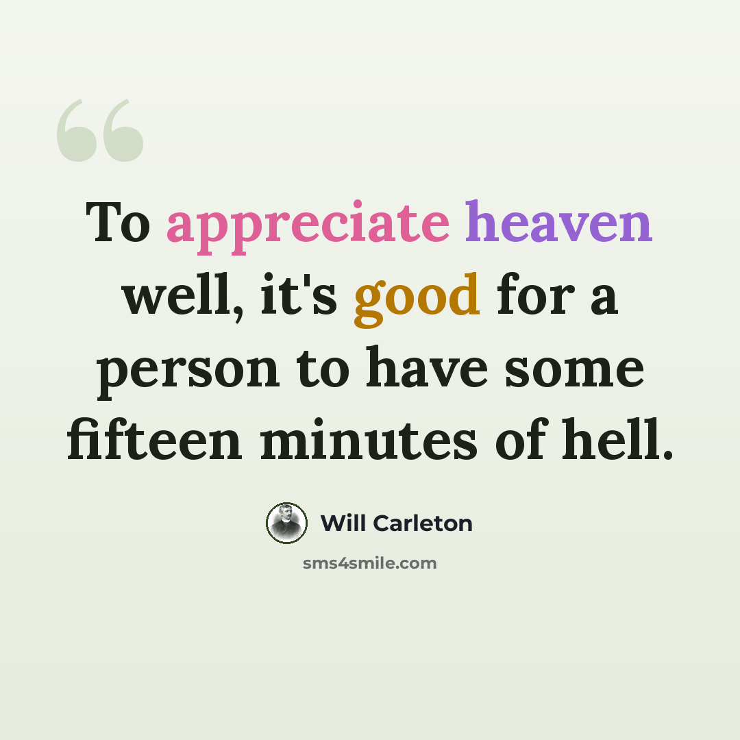 “To appreciate heaven well, it's good for a person to have some fifteen minutes of hell.” quote by Will Carleton