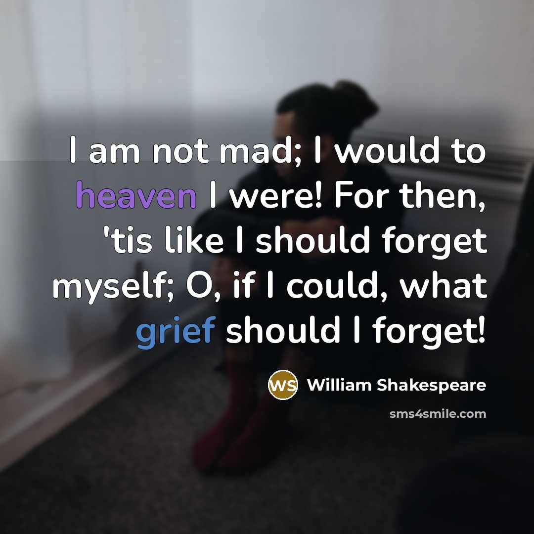 “I am not mad; I would to heaven I were! For then, 'tis like I should forget myself; O, if I could, what grief should I forget!” quote by William Shakespeare