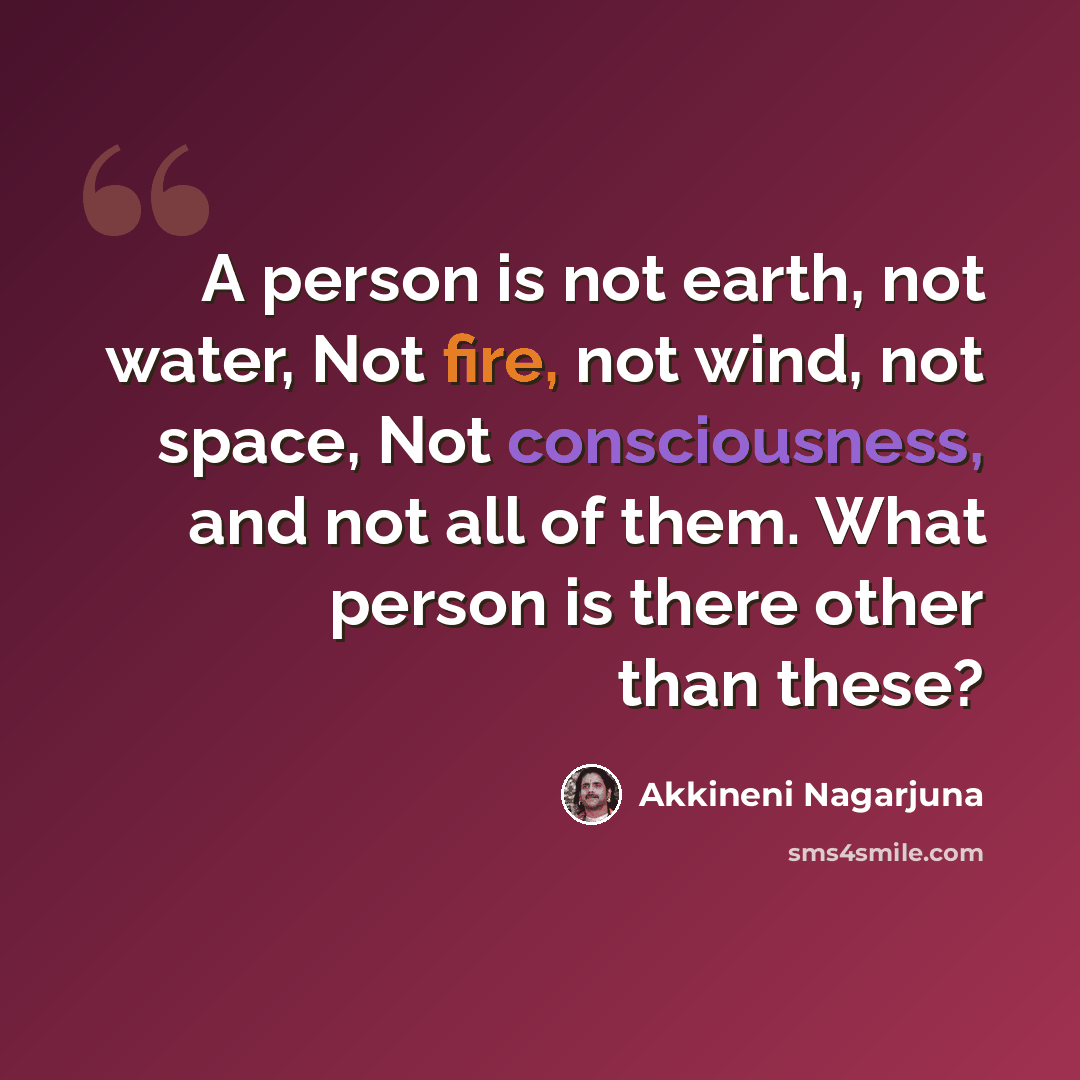 “A person is not earth, not water, Not fire, not wind, not space, Not consciousness, and not all of them. What person is there other than these?” quote by Akkineni Nagarjuna