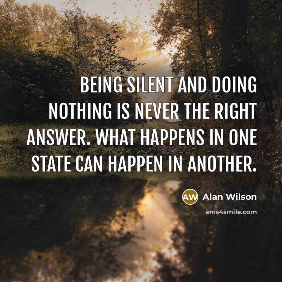 “Being silent and doing nothing is never the right answer. What happens in one state can happen in another.” quote by Alan Wilson