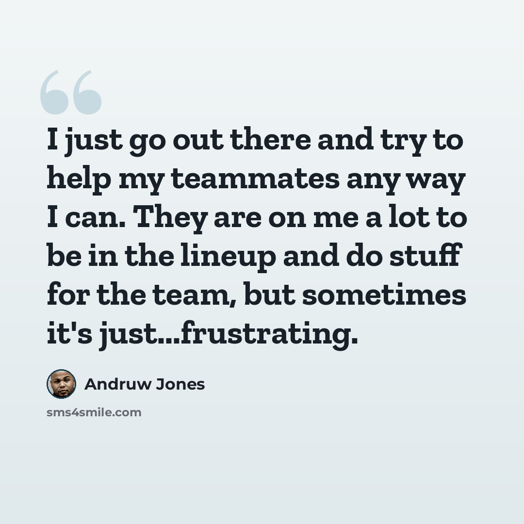 “I just go out there and try to help my teammates any way I can. They are on me a lot to be in the lineup and do stuff for the team, but sometimes it's just...frustrating.” quote by Andruw Jones