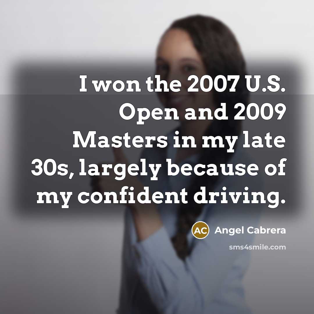 “I won the 2007 U.S. Open and 2009 Masters in my late 30s, largely because of my confident driving.” quote by Angel Cabrera