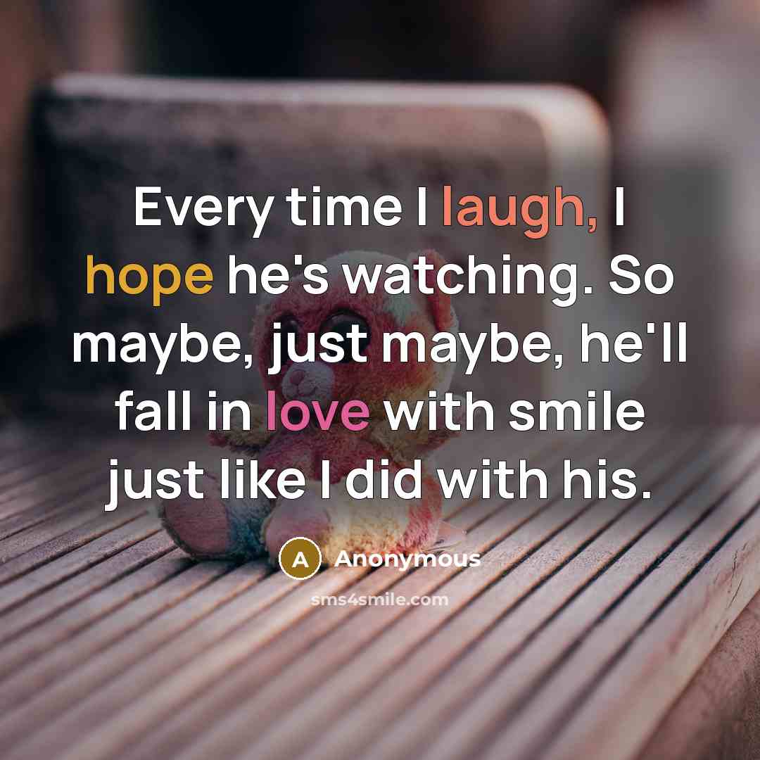 “Every time I laugh, I hope he's watching. So maybe, just maybe, he'll fall in love with smile just like I did with his.” quote by Anonymous