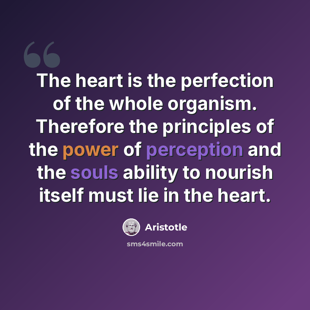 “The heart is the perfection of the whole organism. Therefore the principles of the power of perception and the souls ability to nourish itself must lie in the heart.” quote by Aristotle