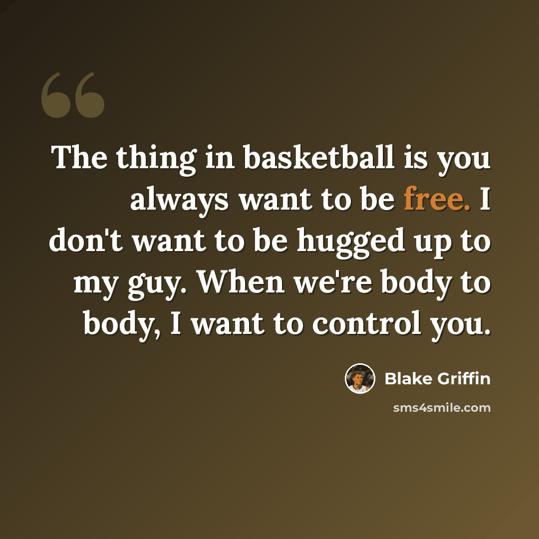 “The thing in basketball is you always want to be free. I don't want to be hugged up to my guy. When we're body to body, I want to control you.” quote by Blake Griffin