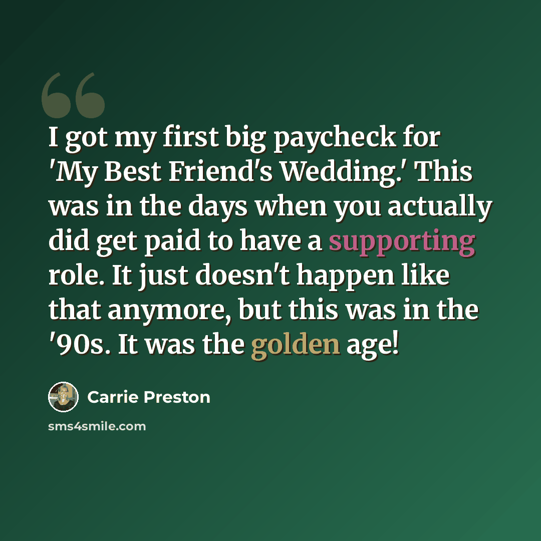 “I got my first big paycheck for 'My Best Friend's Wedding.' This was in the days when you actually did get paid to have a supporting role. It just doesn't happen like that anymore, but this was in the '90s. It was the golden age!” quote by Carrie Preston