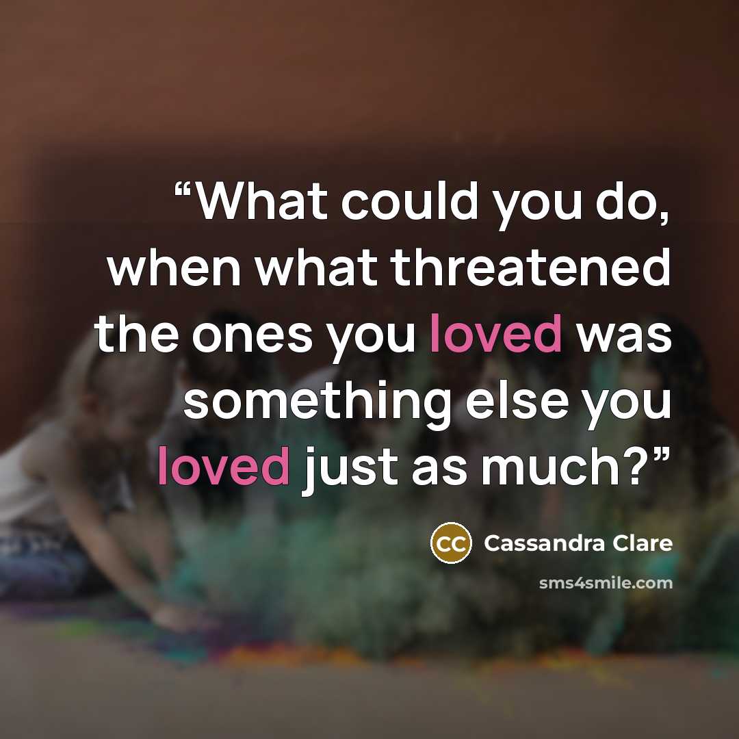 “What could you do, when what threatened the ones you loved was something else you loved just as much?” quote by Cassandra Clare